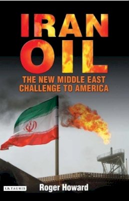 Dr Roger Howard - Iran Oil: The New Middle East Challenge to America - 9781845112493 - V9781845112493