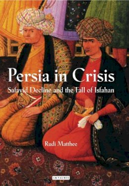 Rudi Matthee - Persia in Crisis: Safavid Decline and the Fall of Isfahan - 9781845117450 - V9781845117450