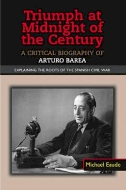 Michael Eaude - Triumph at Midnight in the Century: A Critical Biography of Arturo Barea - Explaining the Roots of the Spanish Civil War - 9781845192884 - V9781845192884