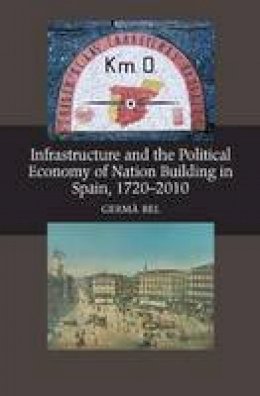Germa Bel - Infrastructure & the Political Economy of Nation Building in Spain, 1720-2010 - 9781845195328 - V9781845195328