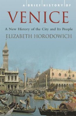 Elizabeth Horodowich - A Brief History of Venice (Brief Histories) - 9781845296117 - 9781845296117