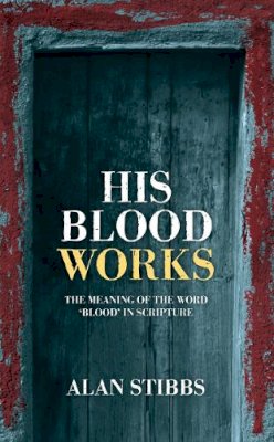 Alan Stibbs - His Blood Works: The Meaning of the Word 'blood' in Scripture - 9781845507268 - V9781845507268