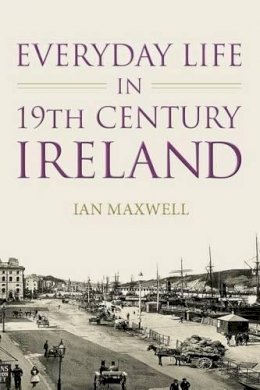 Dr Ian Maxwell - Everyday Life in 19th Century Ireland - 9781845887438 - V9781845887438