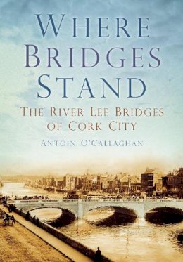 Antoin O´callaghan - Where Bridges Stand: The River Lee Bridges of Cork City - 9781845887469 - V9781845887469