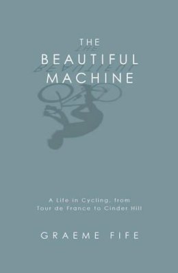 Graeme Fife - The Beautiful Machine: A Life in Cycling, from Tour de France to Cinder Hill - 9781845962418 - V9781845962418