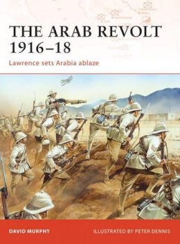 David Murphy - The Arab Revolt 1916–18: Lawrence sets Arabia ablaze - 9781846033391 - V9781846033391