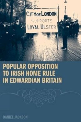 D. Jackson - Popular Opposition to Irish Home Rule in Edwardian Britain - 9781846311987 - V9781846311987