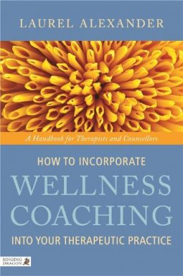 Laurel Alexander - How to Incorporate Wellness Coaching Into Your Therapeutic Practice: A Handbook for Therapists and Counsellors - 9781848190634 - V9781848190634