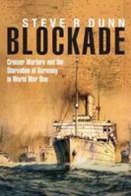 Steve R. Dunn - Blockade: Cruiser Warfare and the Starvation of Germany in World War One - 9781848323407 - V9781848323407