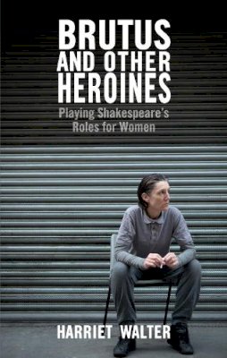 Harriet Walter - Brutus and Other Heroines: Playing Shakespeare´s Roles for Women - 9781848422933 - V9781848422933