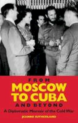 Jeanne Sutherland - From Moscow to Cuba and Beyond: A Diplomatic Memoir of the Cold War - 9781848854741 - V9781848854741