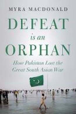 Myra Macdonald - Defeat is an Orphan: How Pakistan Lost the Great South Asian War - 9781849046411 - V9781849046411