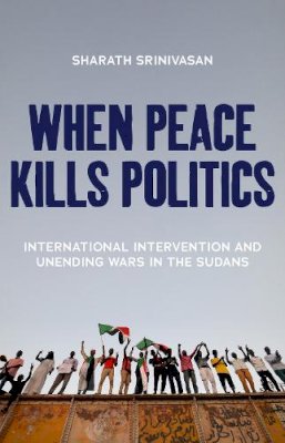 Sharath Srinivasan - When Peace Kills Politics: International Intervention and Unending Wars in the Sudans - 9781849048316 - V9781849048316