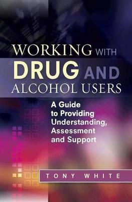 Tony White - Working With Drug and Alcohol Users: A Guide to Providing Understanding, Assessment and Support - 9781849052948 - V9781849052948