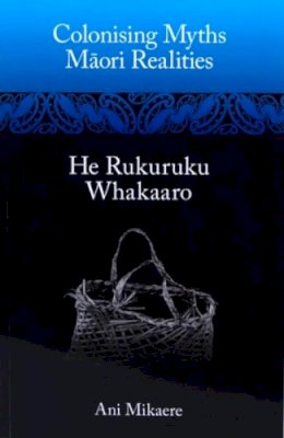 Mikaere - Colonising Myths - Maori Realities: He Rukuruku Whakaaro - 9781869694531 - V9781869694531