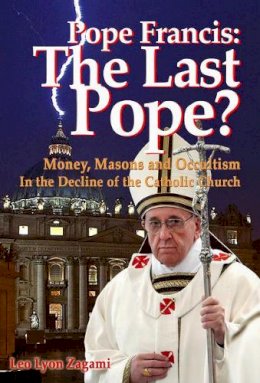 Leo Lyon Zagami - Pope Francis: The Last Pope?: Money, Masons and Occultism in the Decline of the Catholic Church - 9781888729542 - V9781888729542