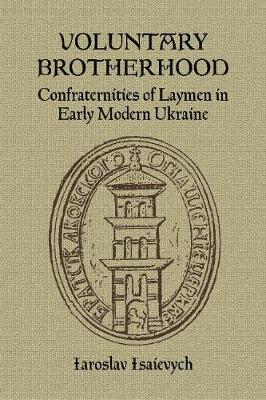 Iaroslav Isaievych - Voluntary Brotherhood: Confraternities of Laymen in Early Modern Ukraine - 9781894865036 - V9781894865036