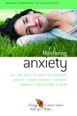 Joe Griffin - How to Master Anxiety: All You Need to Know to Overcome Stress, Panic Attacks, Trauma, Phobias, Obsessions and More (Human Givens Approach) - 9781899398812 - V9781899398812