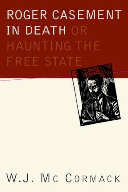 W.J. Mc Cormack - Roger Casement in Death: Or Haunting the Free State - 9781900621779 - 9781900621779