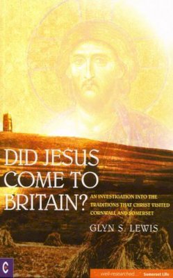 Glynn S. Lewis - Did Jesus Come to Britain?: An Investigation into the Traditions That Christ Visited Cornwall and Somerset - 9781905570157 - V9781905570157