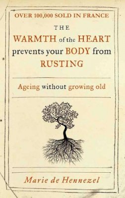 Marie de Hennezel - The Warmth of the Heart Prevents Your Body from Rusting: Ageing Without Growing Old. Marie de Hennezel - 9781905744848 - KSS0006397