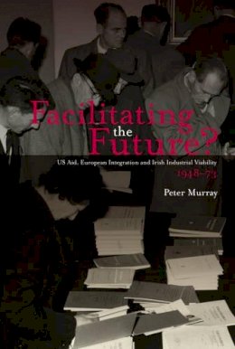 Peter Murray - Facilitating the Future?:  US Aid, European Integration and Irish Industrial Viability, 1948-73 - 9781906359386 - V9781906359386