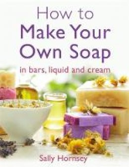 Sally Hornsey - How To Make Your Own Soap: ... in traditional bars,  liquid or cream - 9781908974235 - V9781908974235