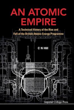 Charles N Hill - Atomic Empire, An: A Technical History Of The Rise And Fall Of The British Atomic Energy Programme - 9781908977410 - V9781908977410