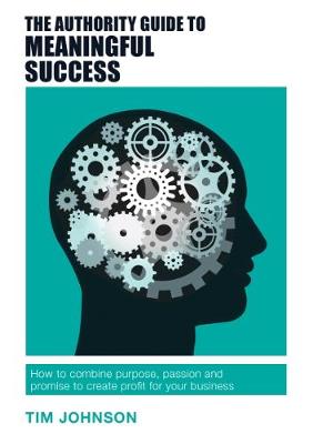 Tim Johnson - The Authority Guide to Meaningful Success: How to combine purpose, passion and promise to create profit for your business - 9781909116825 - V9781909116825