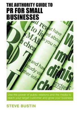 Steve Bustin - The Authority Guide to PR for Small Businesses: Use the power of public relations and the media to reach your target customer and grow your business - 9781909116863 - V9781909116863