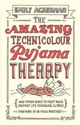 Emily Ackerman - The Amazing Technicolour Pyjama Therapy: And Other Ways to Fight Back Against Life-Changing Illness - 9781910012123 - V9781910012123