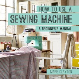 Marie Clayton - How to Use a Sewing Machine: A Beginner's Manual - 9781910231098 - V9781910231098