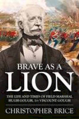 Christopher Brice - Brave as a Lion: The Life and Times of Field Marshal Hugh Gough, 1st Viscount Gough (War and Military Culture in South Asia, 1757-1947) - 9781910294611 - V9781910294611