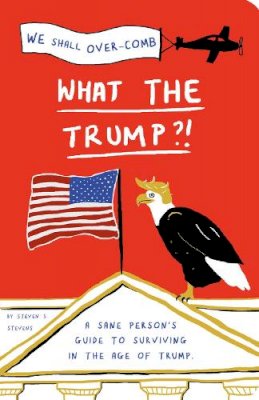 Steven S. Stevens - What the Trump?!: A Sane Person's Guide to Surviving in the Age of Trump - 9781911042785 - KAC0004678