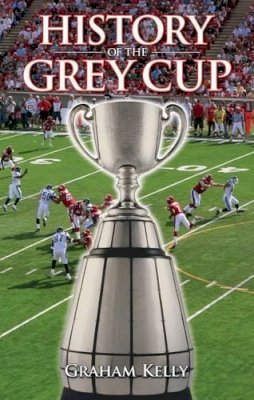 Graham Kelly - History of the Grey Cup - 9781926677873 - V9781926677873