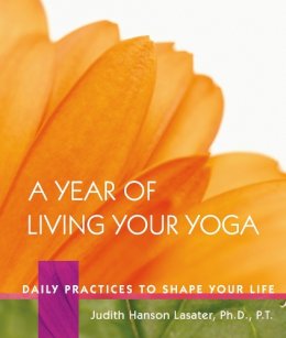 P. T. Judith Hanson Lasater - A Year of Living Your Yoga: Daily Practices to Shape Your Life - 9781930485150 - V9781930485150