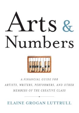 Elaine Grogan Luttrull - Arts & Numbers: A Financial Guide for Artists, Writers, Performers, and Other Members of the Creative Class - 9781932841756 - V9781932841756