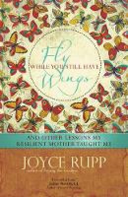 Joyce Rupp - Fly While You Still Have Wings: And Other Lessons My Resilient Mother Taught Me - 9781933495842 - V9781933495842