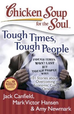 Canfield, Jack, Hansen, Mark Victor, Newmark, Amy - Chicken Soup for the Soul: Tough Times, Tough People: 101 Stories about Overcoming the Economic Crisis and Other Challenges - 9781935096351 - V9781935096351