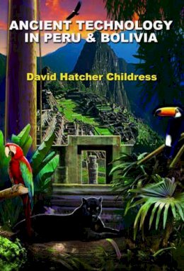 David Hatcher Childress - Ancient Technology In Peru and Bolivia - 9781935487814 - V9781935487814