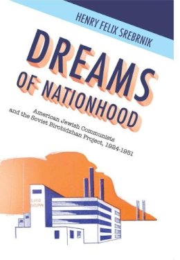 Henry Feli Srebrnik - Dreams of Nationhood: American Jewish Communists and the Soviet Birobidzhan Project, 1924-1951 (Jewish Identities in Post-Modern Society) - 9781936235117 - V9781936235117