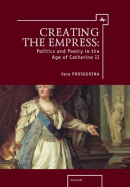 Vera Proskurina - Creating the Empress: Politics and Poetry in the Age of Catherine II (Ars Rossica) - 9781936235506 - V9781936235506