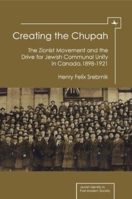 Henry Feli Srebrnik - Creating the Chupah: The Zionist Movement and the Drive for Jewish Communal Unity in Canada, 1898-1921 (Jewish Identities in Post-Modern Society) - 9781936235711 - V9781936235711