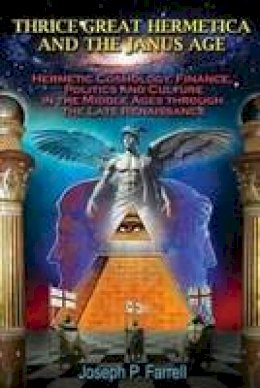 Joseph P. Farrell - Thrice Great Hermetica and the Janus Age: Hermetic Cosmology, Finance, Politics and Culture in the Middle Ages through the Late Renaissance - 9781939149336 - V9781939149336