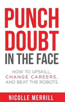Nicolle Merrill - Punch Doubt in the Face: How to Upskill, Change Careers, and Beat the Robots - 9781946384867 - V9781946384867 Nicolle Merrill - Punch Doubt in the Face: How to Upskill, Change Careers, and Beat the Robots - 9781946384867 - V9781946384867