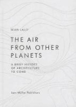 Sean Lally - The Air from Other Planets: A Brief History of Architecture to Come - 9783037783931 - V9783037783931