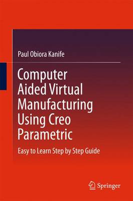 Paul Obiora Kanife - Computer Aided Virtual Manufacturing Using Creo Parametric: Easy to Learn Step by Step Guide - 9783319233581 - V9783319233581