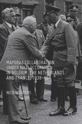 Nico Wouters - Mayoral Collaboration under Nazi Occupation in Belgium, the Netherlands and France, 1938-46 - 9783319328409 - V9783319328409