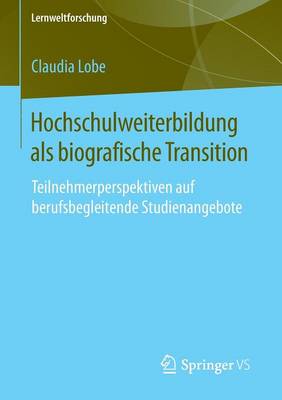 Claudia Lobe - Hochschulweiterbildung ALS Biografische Transition: Teilnehmerperspektiven Auf Berufsbegleitende Studienangebote - 9783658082581 - V9783658082581