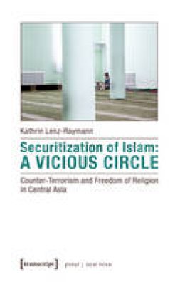 Kathrin Lenz–Raymann - Securitization of Islam – Vicious Circle – Counter–Terrorism and Freedom of Religion in Central Asia - 9783837629040 - V9783837629040